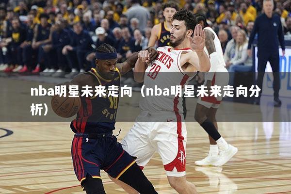 nba明星未来走向（nba明星未来走向分析）