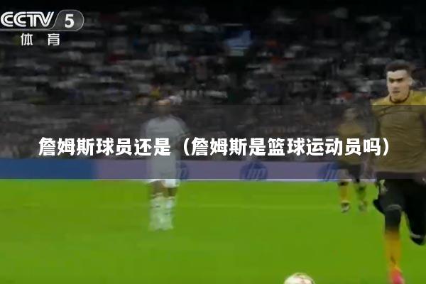 詹姆斯球员还是（詹姆斯是篮球运动员吗）