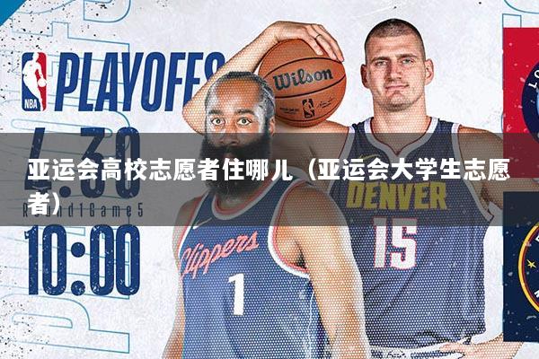 亚运会高校志愿者住哪儿（亚运会大学生志愿者）