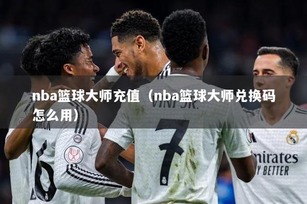 nba篮球大师充值（nba篮球大师兑换码怎么用）