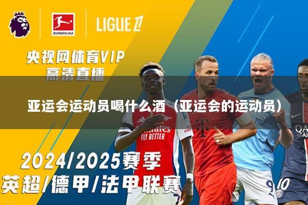 亚运会运动员喝什么酒（亚运会的运动员）