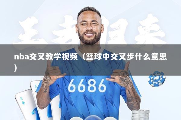 nba交叉教学视频（篮球中交叉步什么意思）