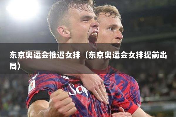 东京奥运会推迟女排（东京奥运会女排提前出局）