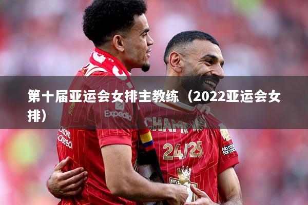 第十届亚运会女排主教练（2022亚运会女排）