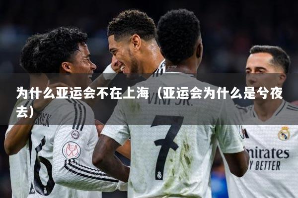 为什么亚运会不在上海（亚运会为什么是兮夜去）