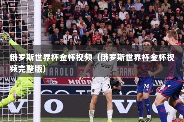 俄罗斯世界杯金杯视频（俄罗斯世界杯金杯视频完整版）