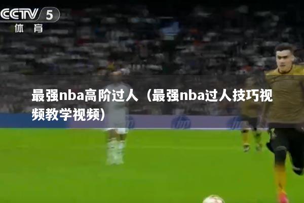 最强nba高阶过人（最强nba过人技巧视频教学视频）