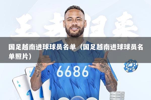 国足越南进球球员名单（国足越南进球球员名单照片）