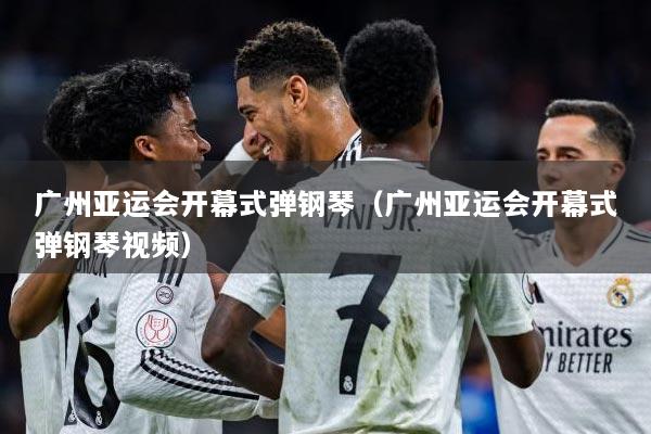 广州亚运会开幕式弹钢琴（广州亚运会开幕式弹钢琴视频）