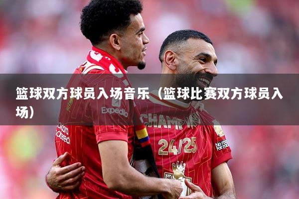 篮球双方球员入场音乐（篮球比赛双方球员入场）