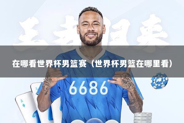 在哪看世界杯男篮赛（世界杯男篮在哪里看）