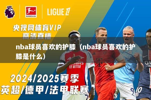 nba球员喜欢的护膝（nba球员喜欢的护膝是什么）