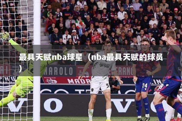 最具天赋nba球星（nba最具天赋的球员）