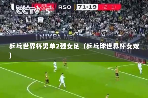 乒乓世界杯男单2强女足（乒乓球世界杯女双）