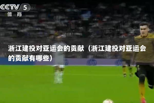 浙江建投对亚运会的贡献（浙江建投对亚运会的贡献有哪些）