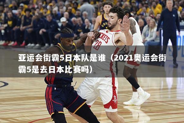 亚运会街霸5日本队是谁（2021奥运会街霸5是去日本比赛吗）