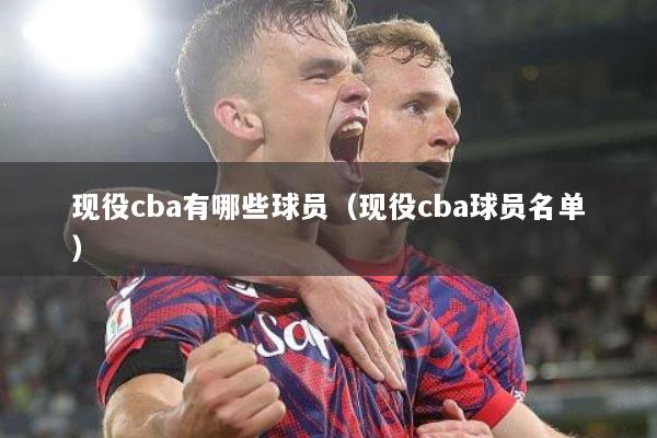 现役cba有哪些球员（现役cba球员名单）