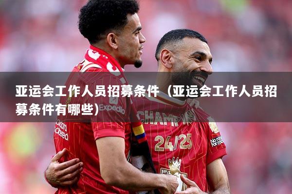 亚运会工作人员招募条件（亚运会工作人员招募条件有哪些）