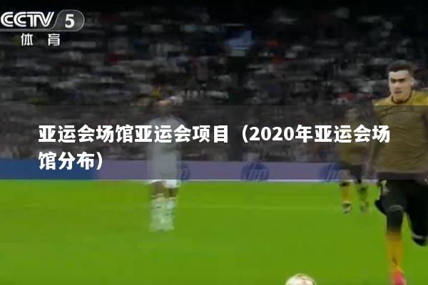 亚运会场馆亚运会项目（2020年亚运会场馆分布）