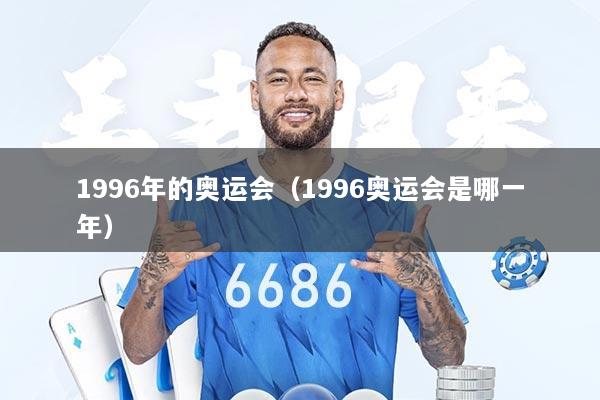 1996年的奥运会（1996奥运会是哪一年）