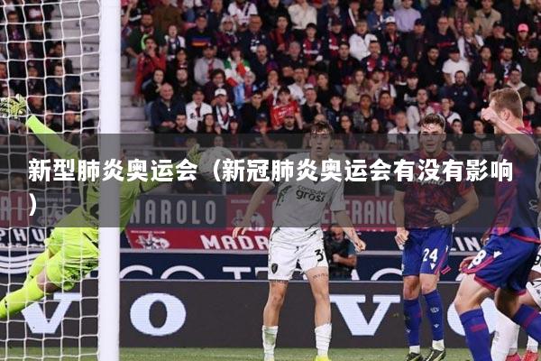 新型肺炎奥运会(新冠肺炎奥运会有没有影响)