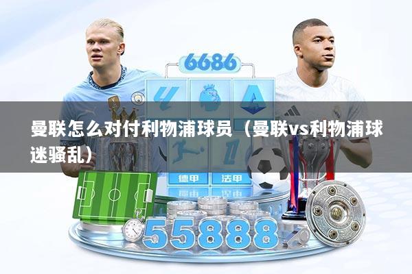 曼联怎么对付利物浦球员（曼联vs利物浦球迷骚乱）