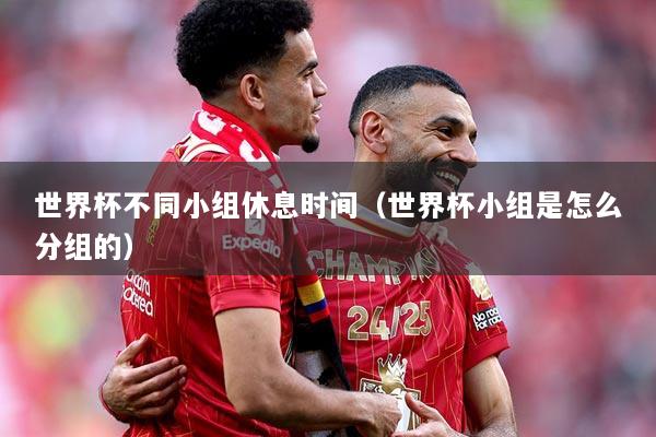 世界杯不同小组休息时间（世界杯小组是怎么分组的）