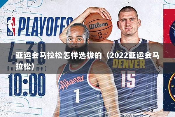 亚运会马拉松怎样选拔的（2022亚运会马拉松）