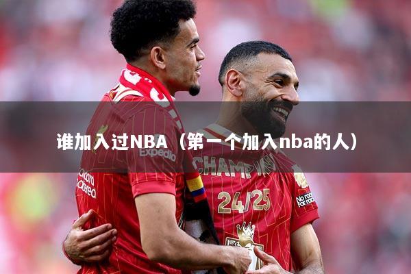 谁加入过NBA（第一个加入nba的人）