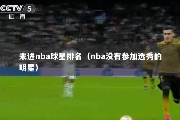 详细阅读:未进nba球星排名(nba没有参加选秀的明星) 未进nba球星排名(nba没有参加选秀的明星)